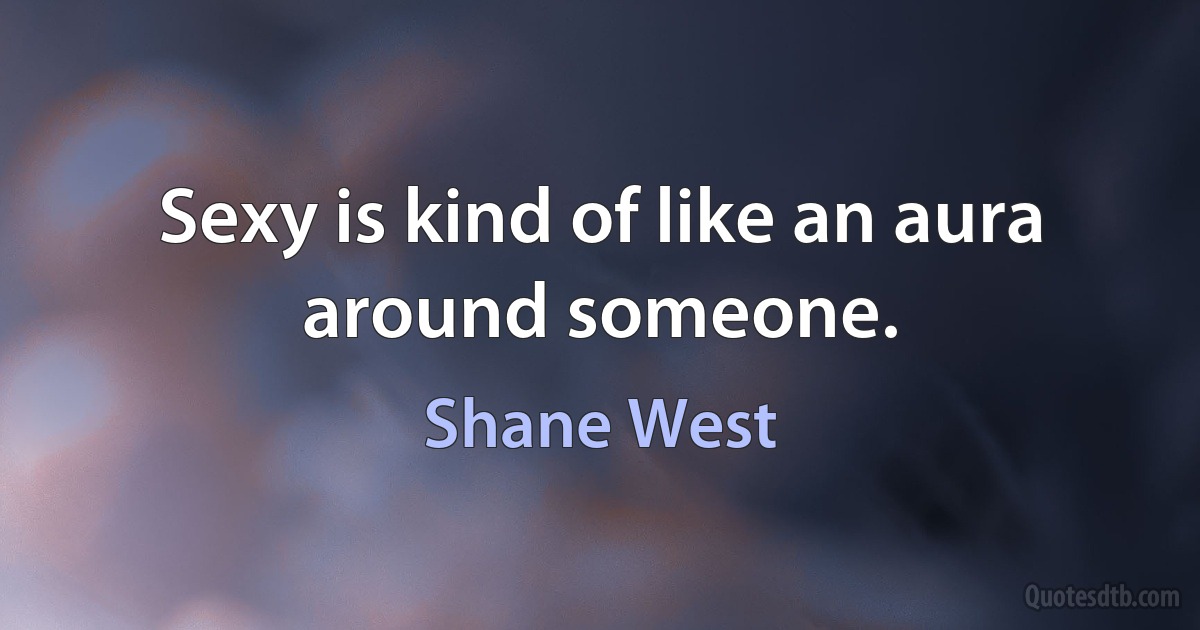 Sexy is kind of like an aura around someone. (Shane West)