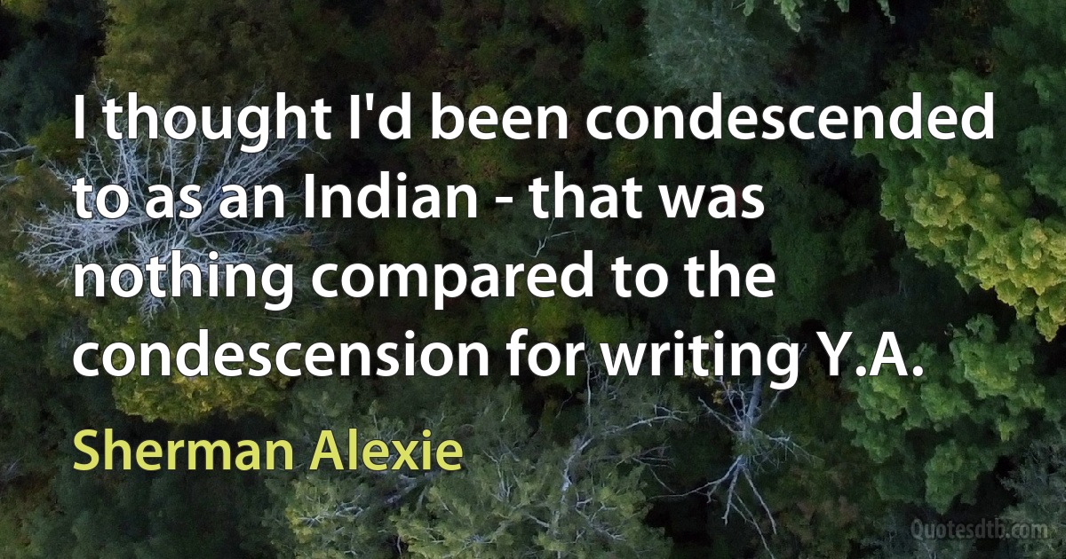 I thought I'd been condescended to as an Indian - that was nothing compared to the condescension for writing Y.A. (Sherman Alexie)