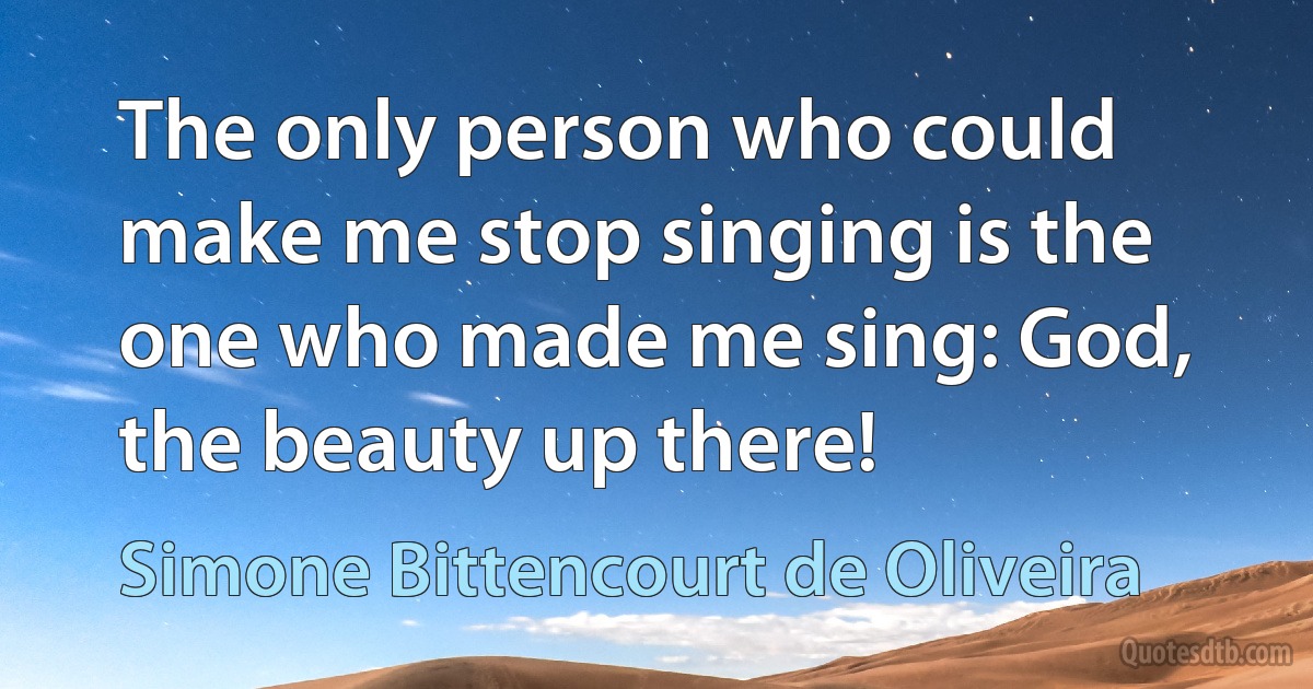 The only person who could make me stop singing is the one who made me sing: God, the beauty up there! (Simone Bittencourt de Oliveira)