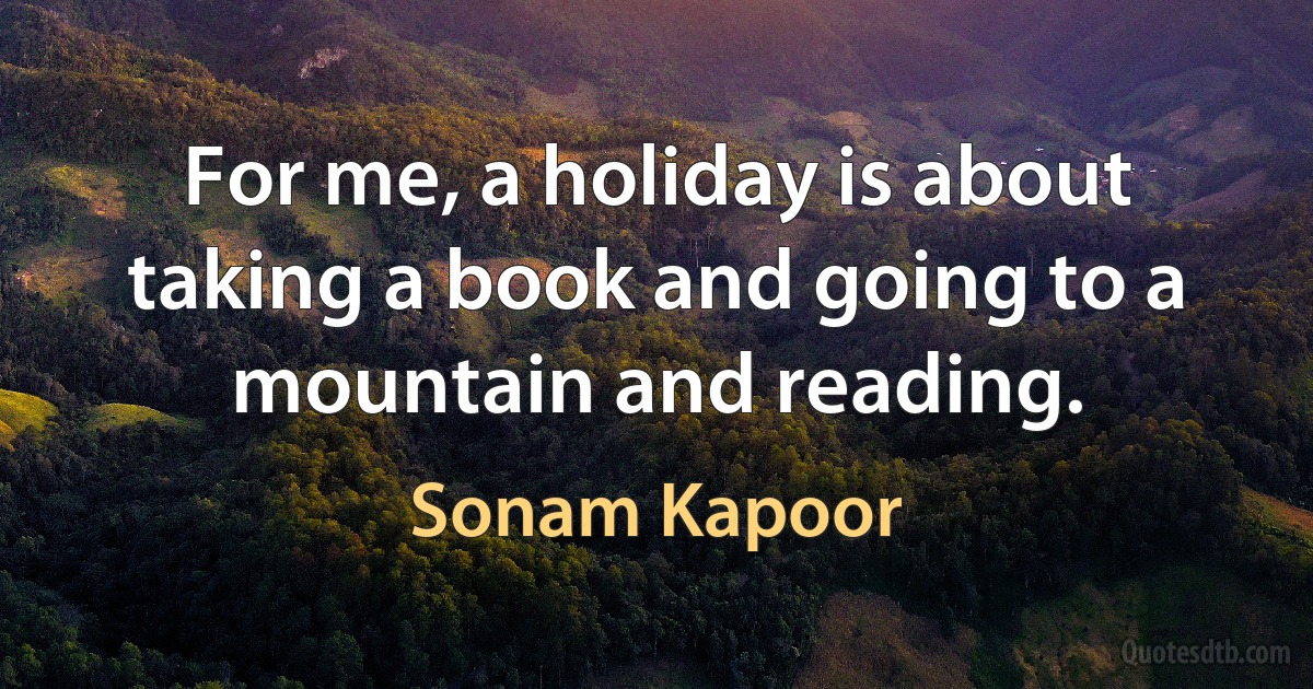 For me, a holiday is about taking a book and going to a mountain and reading. (Sonam Kapoor)