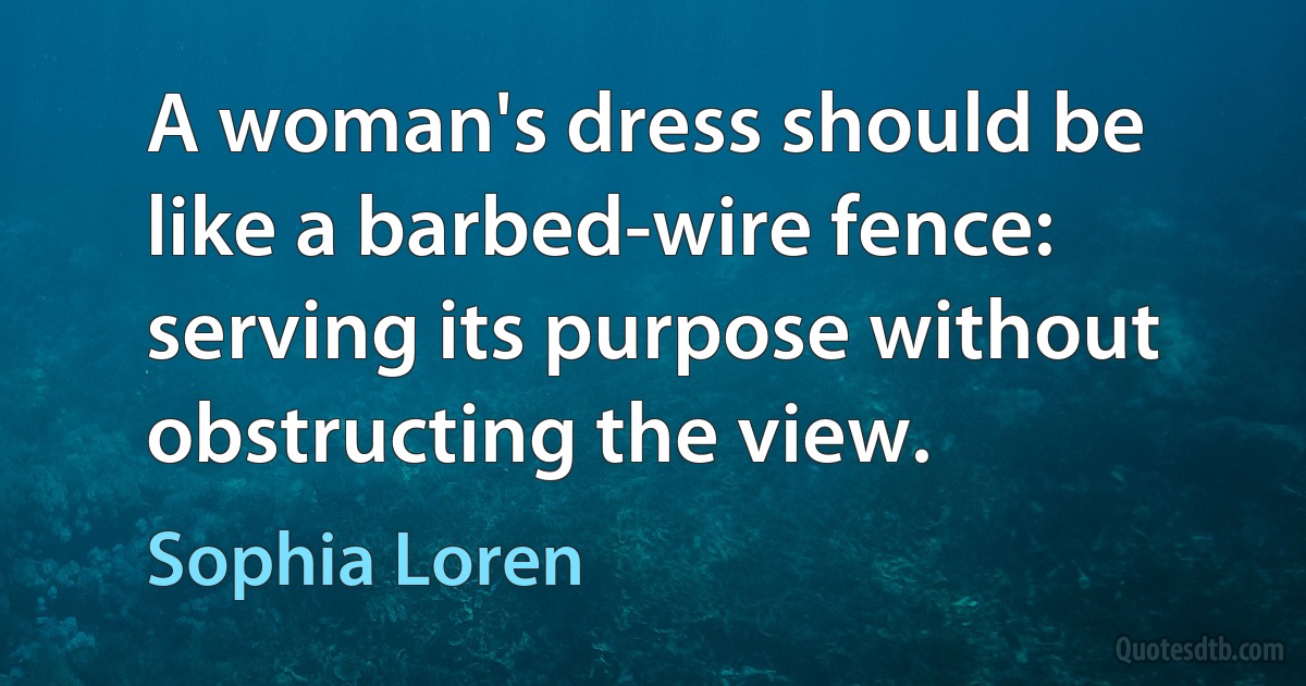 A woman's dress should be like a barbed-wire fence: serving its purpose without obstructing the view. (Sophia Loren)