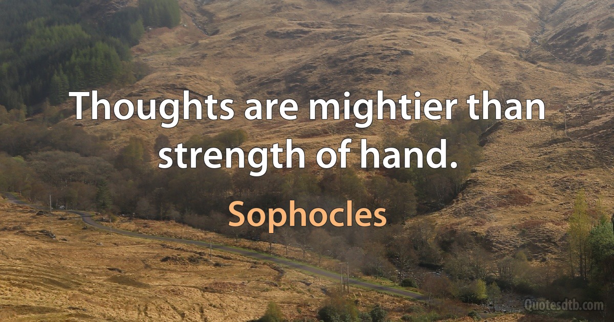 Thoughts are mightier than strength of hand. (Sophocles)