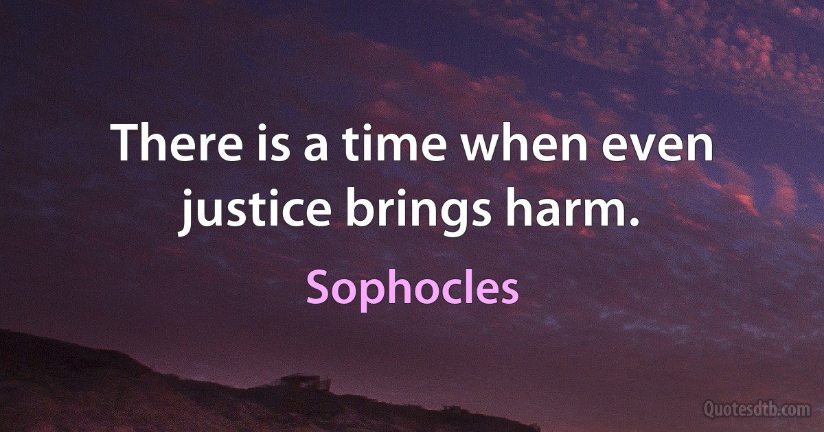 There is a time when even justice brings harm. (Sophocles)