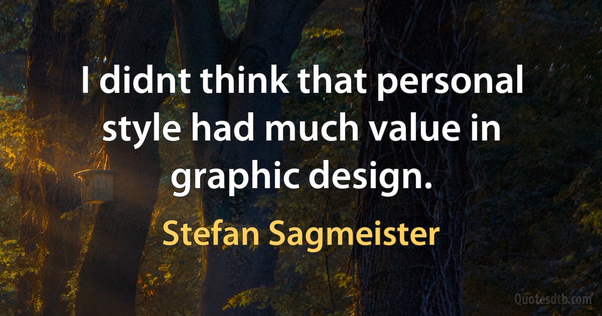 I didnt think that personal style had much value in graphic design. (Stefan Sagmeister)