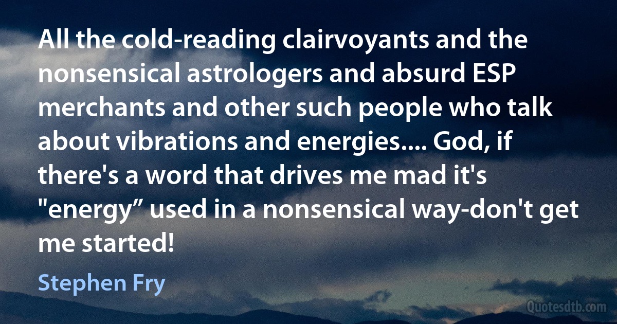 All the cold-reading clairvoyants and the nonsensical astrologers and absurd ESP merchants and other such people who talk about vibrations and energies.... God, if there's a word that drives me mad it's "energy” used in a nonsensical way-don't get me started! (Stephen Fry)