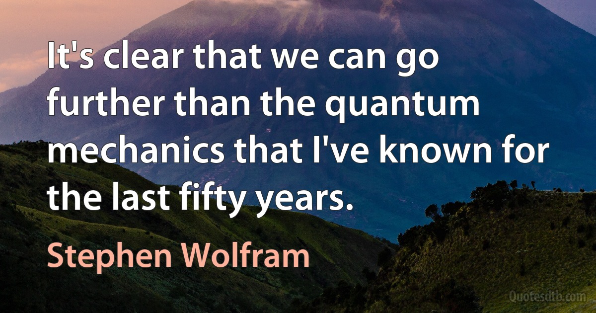 It's clear that we can go further than the quantum mechanics that I've known for the last fifty years. (Stephen Wolfram)