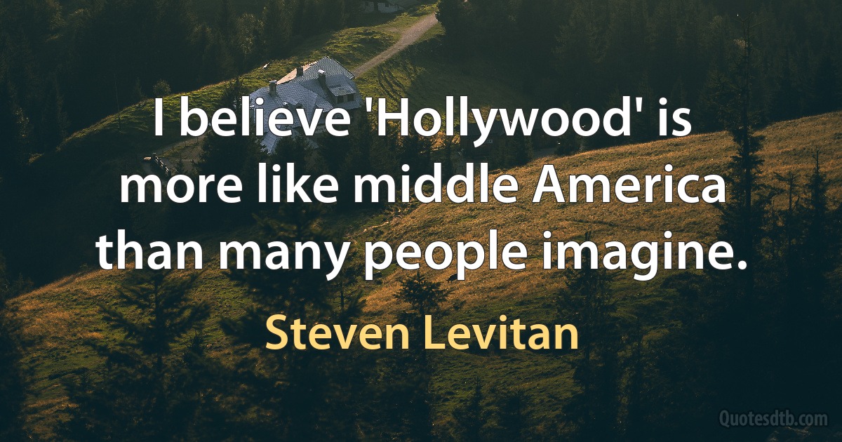 I believe 'Hollywood' is more like middle America than many people imagine. (Steven Levitan)