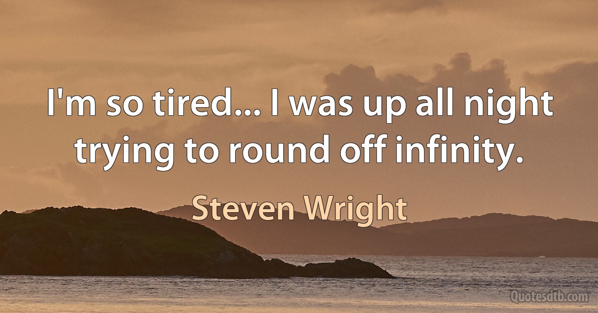 I'm so tired... I was up all night trying to round off infinity. (Steven Wright)