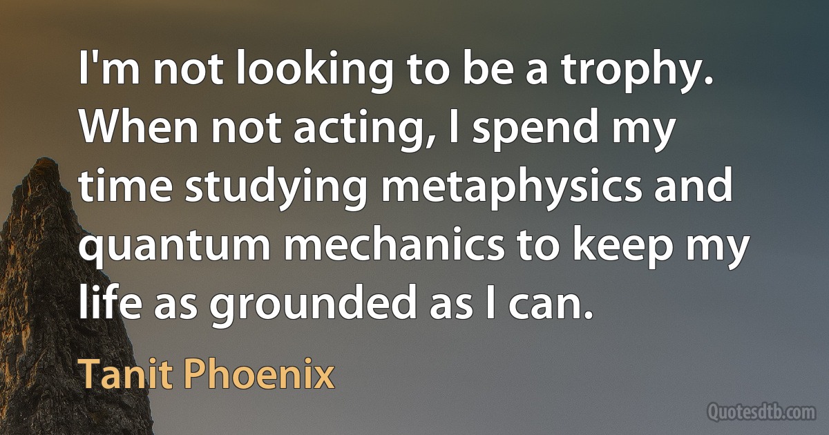 I'm not looking to be a trophy. When not acting, I spend my time studying metaphysics and quantum mechanics to keep my life as grounded as I can. (Tanit Phoenix)