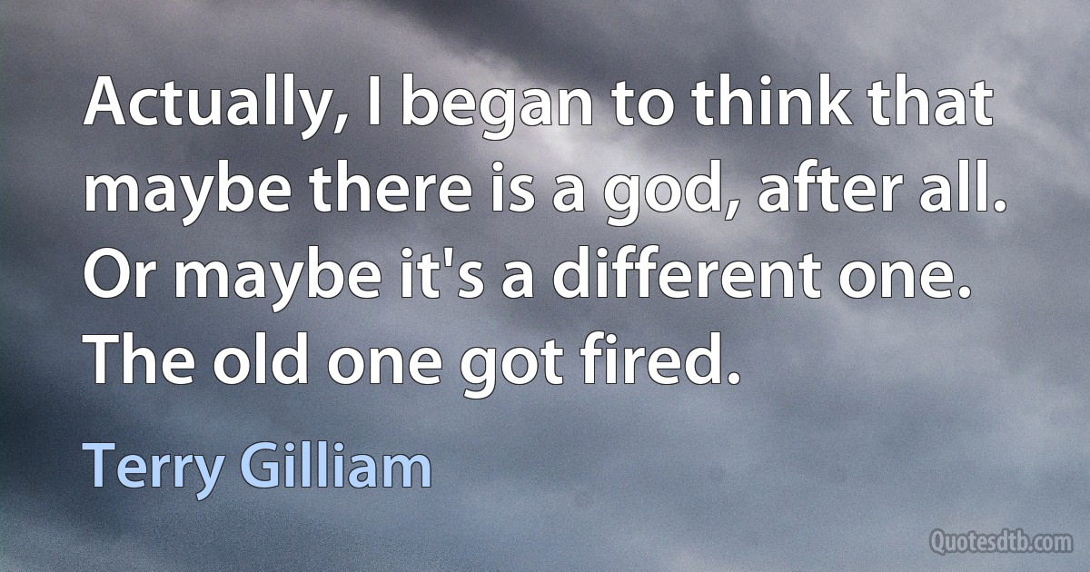 Actually, I began to think that maybe there is a god, after all. Or maybe it's a different one. The old one got fired. (Terry Gilliam)