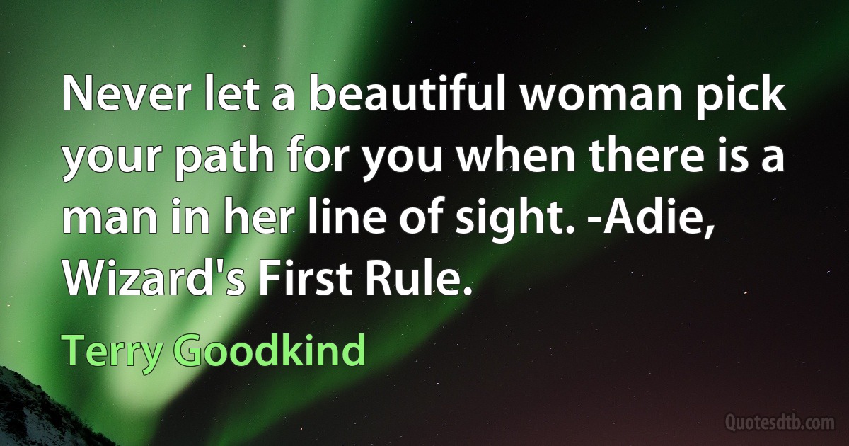 Never let a beautiful woman pick your path for you when there is a man in her line of sight. -Adie, Wizard's First Rule. (Terry Goodkind)