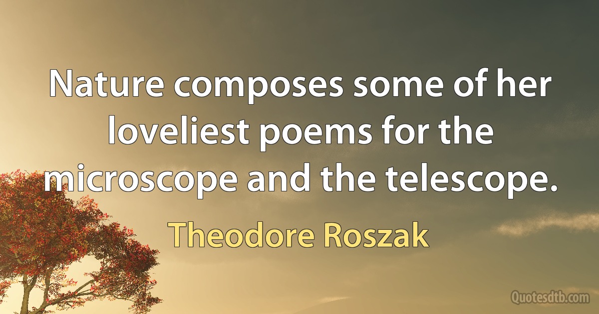 Nature composes some of her loveliest poems for the microscope and the telescope. (Theodore Roszak)