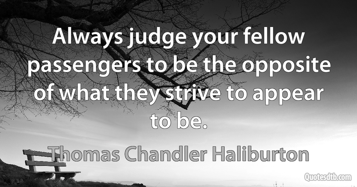 Always judge your fellow passengers to be the opposite of what they strive to appear to be. (Thomas Chandler Haliburton)