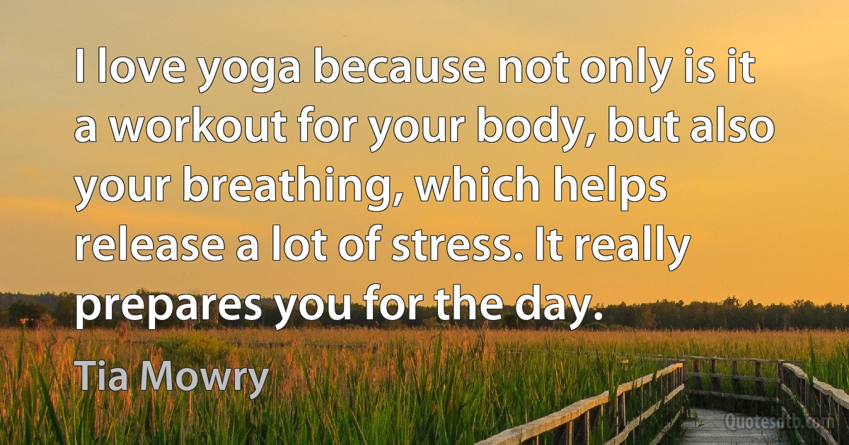 I love yoga because not only is it a workout for your body, but also your breathing, which helps release a lot of stress. It really prepares you for the day. (Tia Mowry)