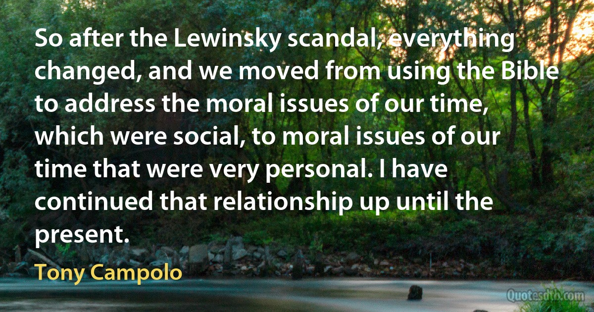 So after the Lewinsky scandal, everything changed, and we moved from using the Bible to address the moral issues of our time, which were social, to moral issues of our time that were very personal. I have continued that relationship up until the present. (Tony Campolo)