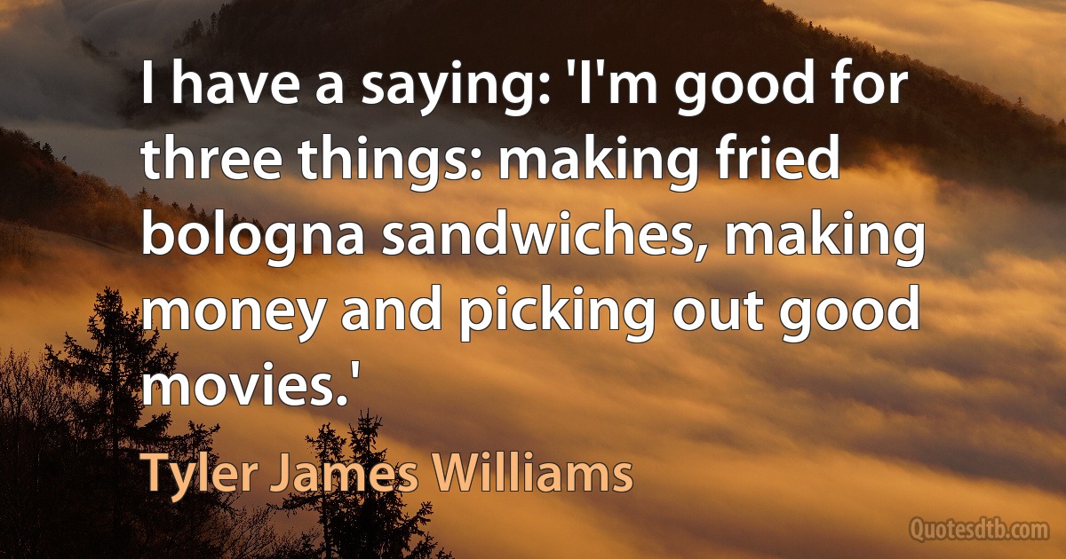 I have a saying: 'I'm good for three things: making fried bologna sandwiches, making money and picking out good movies.' (Tyler James Williams)