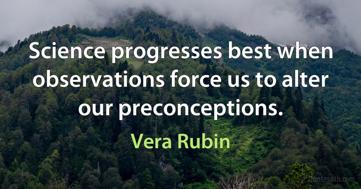 Science progresses best when observations force us to alter our preconceptions. (Vera Rubin)