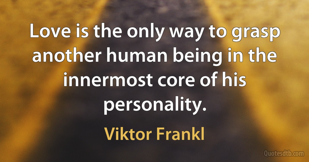 Love is the only way to grasp another human being in the innermost core of his personality. (Viktor Frankl)