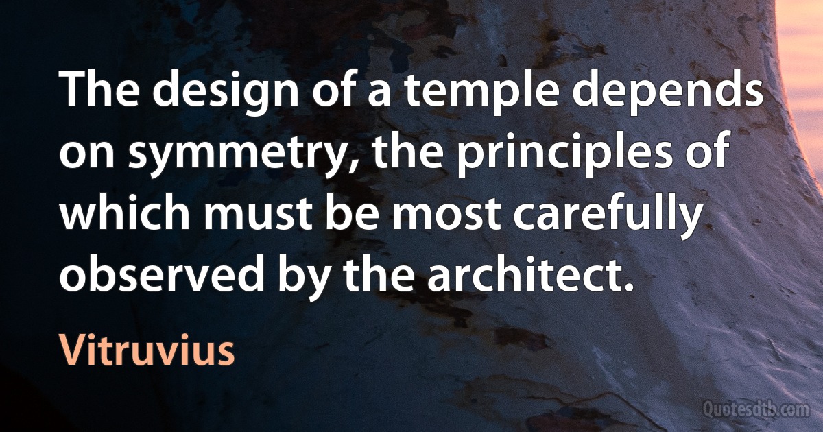 The design of a temple depends on symmetry, the principles of which must be most carefully observed by the architect. (Vitruvius)