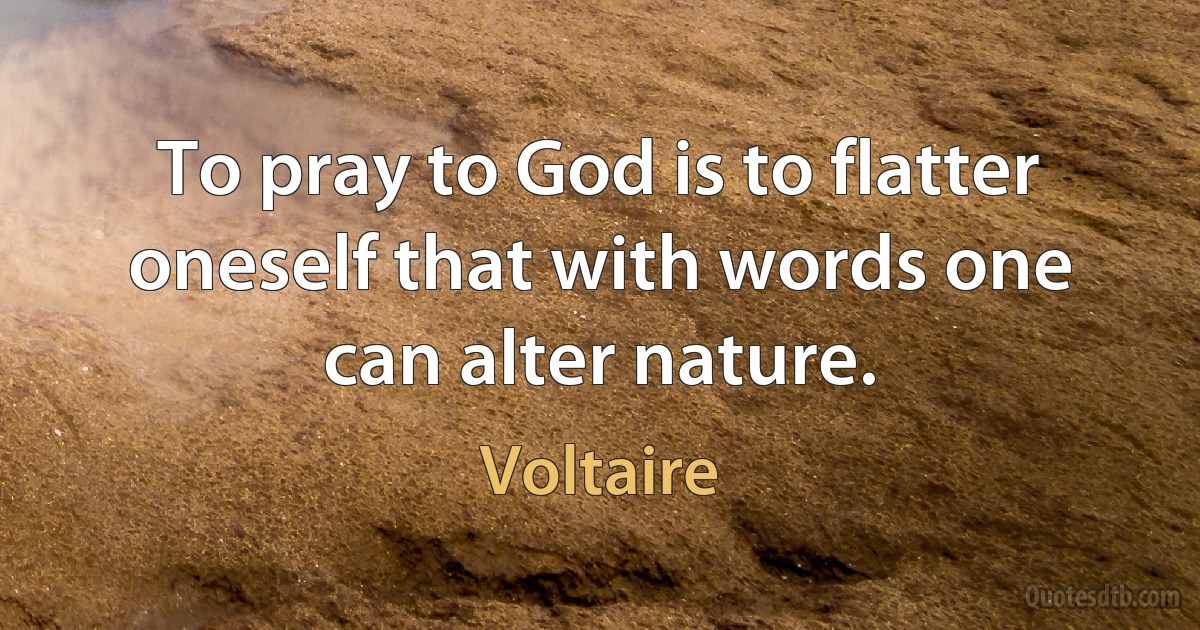 To pray to God is to flatter oneself that with words one can alter nature. (Voltaire)