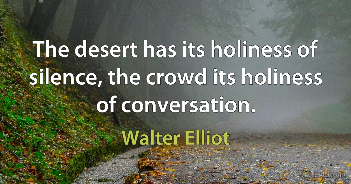 The desert has its holiness of silence, the crowd its holiness of conversation. (Walter Elliot)