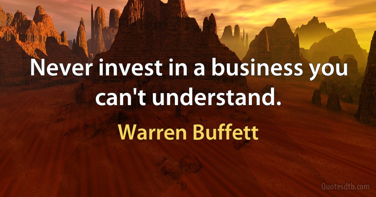 Never invest in a business you can't understand. (Warren Buffett)