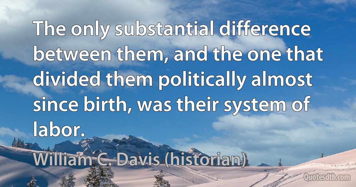 The only substantial difference between them, and the one that divided them politically almost since birth, was their system of labor. (William C. Davis (historian))