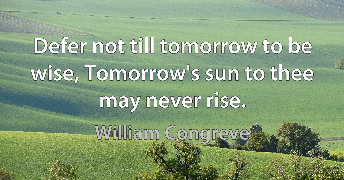 Defer not till tomorrow to be wise, Tomorrow's sun to thee may never rise. (William Congreve)