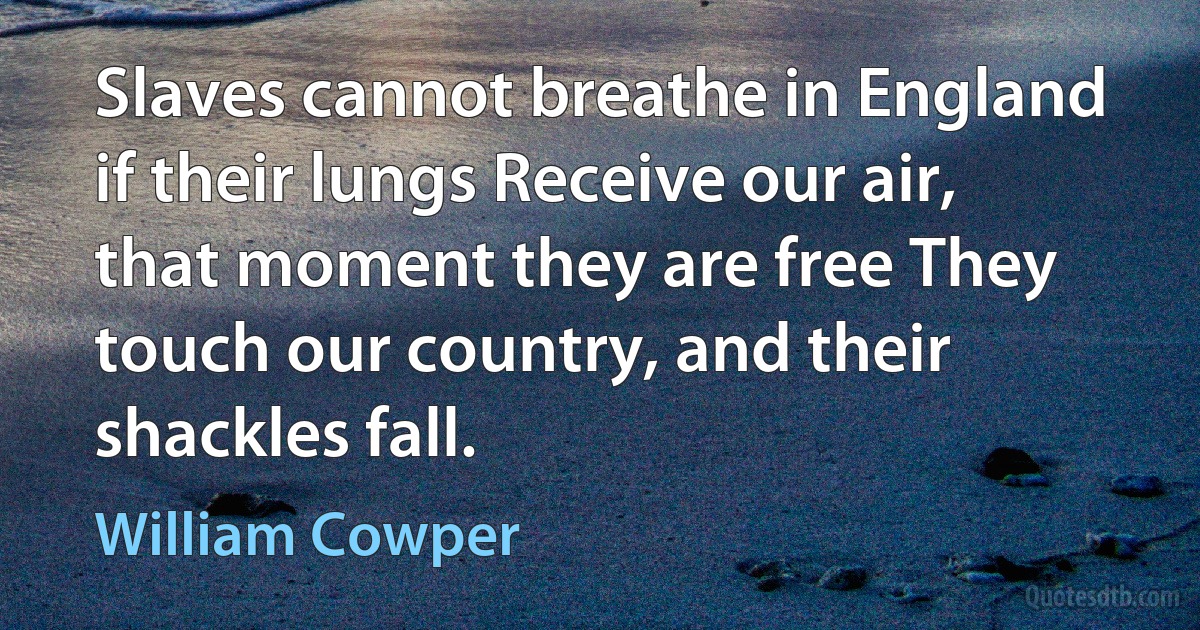 Slaves cannot breathe in England if their lungs Receive our air, that moment they are free They touch our country, and their shackles fall. (William Cowper)