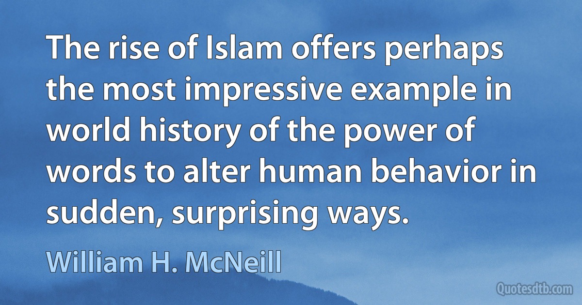 The rise of Islam offers perhaps the most impressive example in world history of the power of words to alter human behavior in sudden, surprising ways. (William H. McNeill)