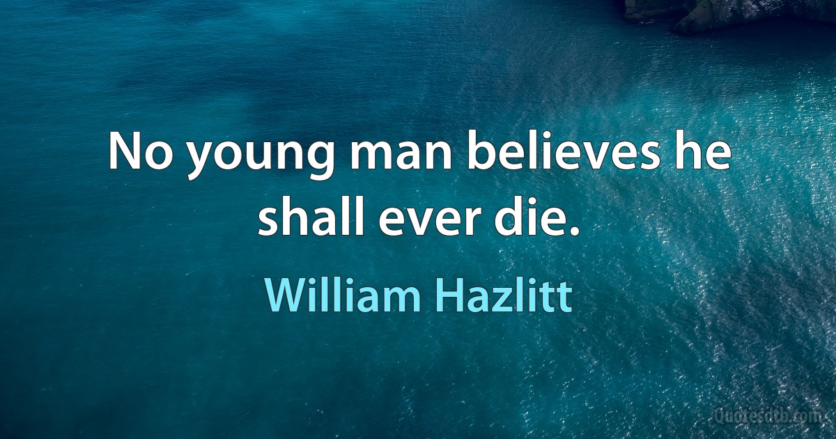 No young man believes he shall ever die. (William Hazlitt)