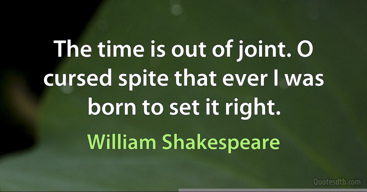 The time is out of joint. O cursed spite that ever I was born to set it right. (William Shakespeare)