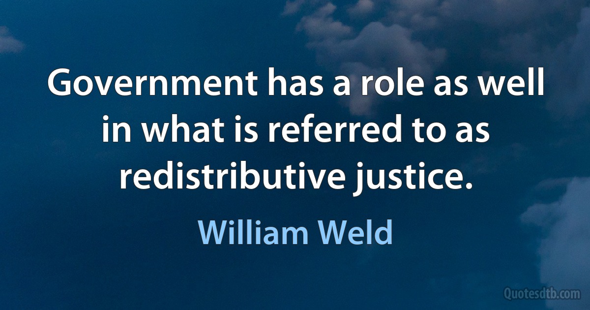 Government has a role as well in what is referred to as redistributive justice. (William Weld)