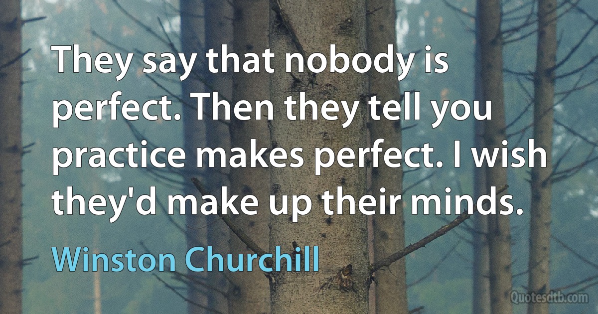 They say that nobody is perfect. Then they tell you practice makes perfect. I wish they'd make up their minds. (Winston Churchill)