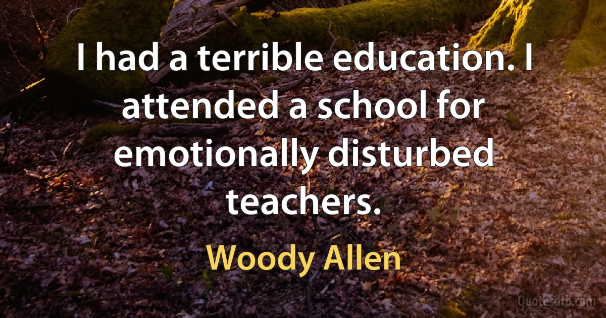 I had a terrible education. I attended a school for emotionally disturbed teachers. (Woody Allen)