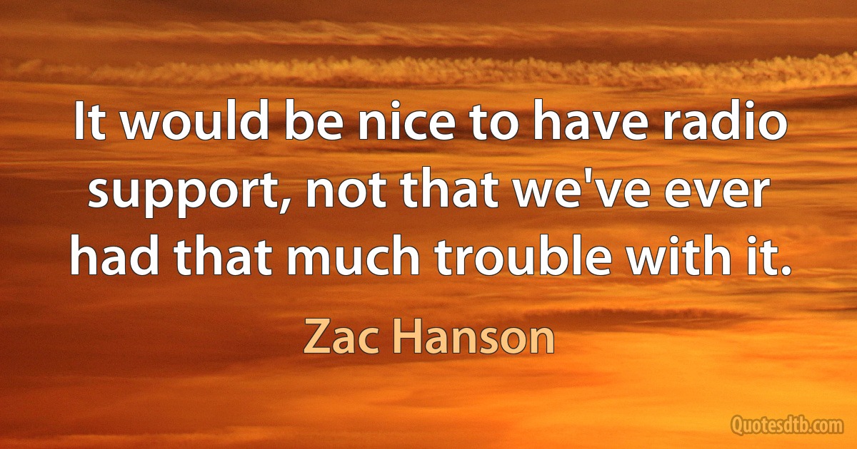 It would be nice to have radio support, not that we've ever had that much trouble with it. (Zac Hanson)