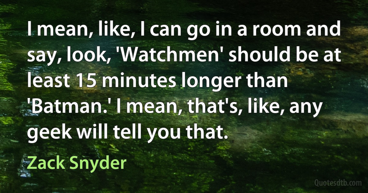 I mean, like, I can go in a room and say, look, 'Watchmen' should be at least 15 minutes longer than 'Batman.' I mean, that's, like, any geek will tell you that. (Zack Snyder)