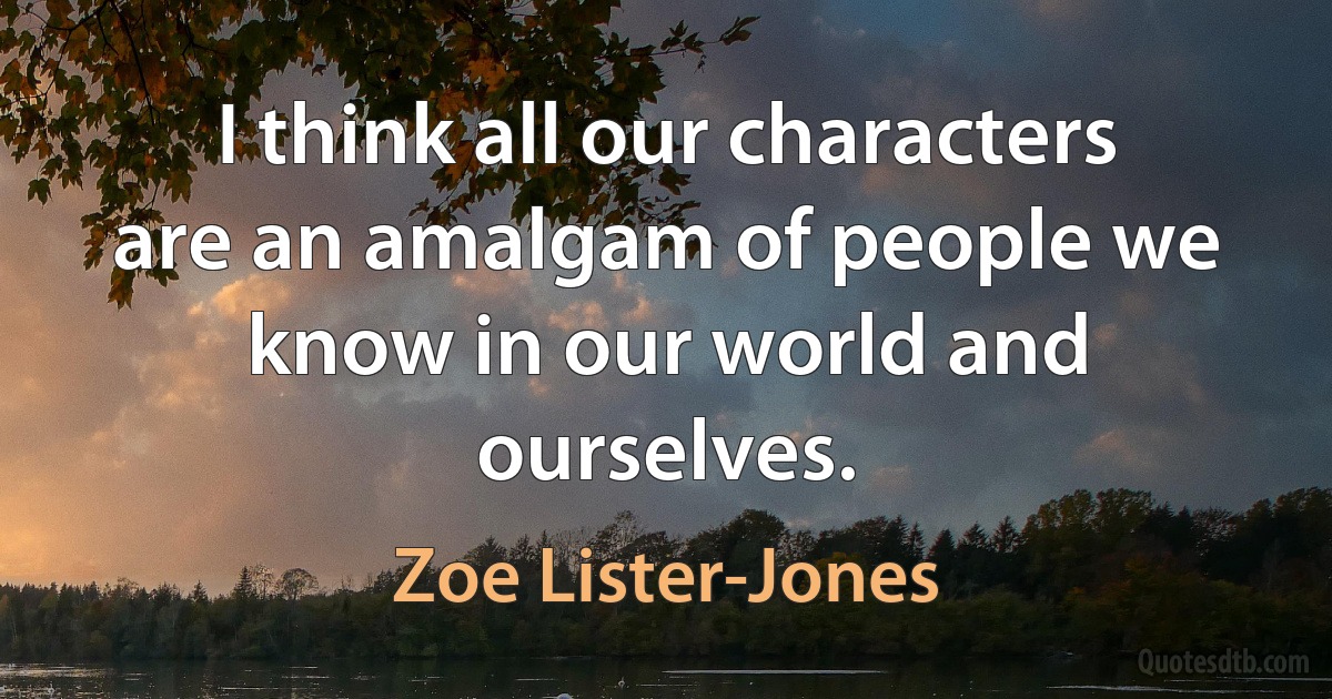 I think all our characters are an amalgam of people we know in our world and ourselves. (Zoe Lister-Jones)