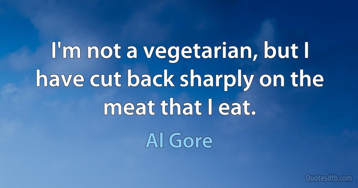 I'm not a vegetarian, but I have cut back sharply on the meat that I eat. (Al Gore)