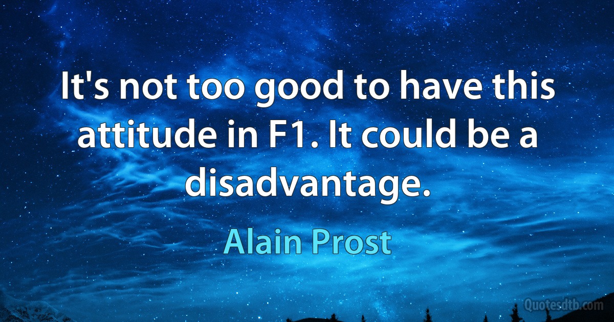 It's not too good to have this attitude in F1. It could be a disadvantage. (Alain Prost)