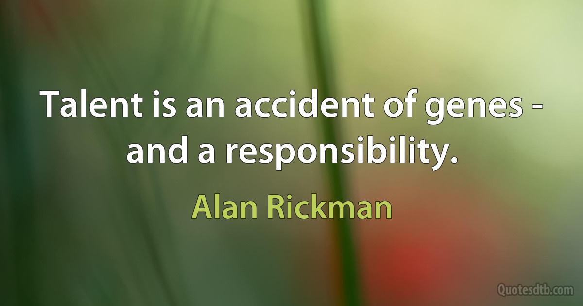 Talent is an accident of genes - and a responsibility. (Alan Rickman)