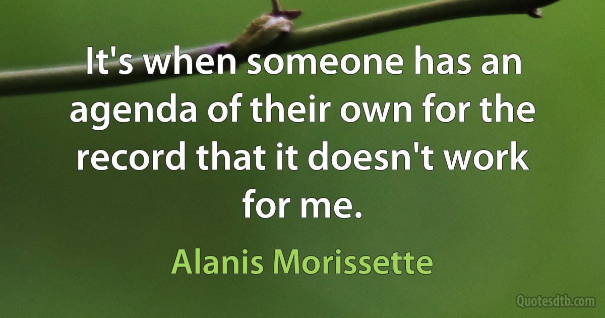 It's when someone has an agenda of their own for the record that it doesn't work for me. (Alanis Morissette)