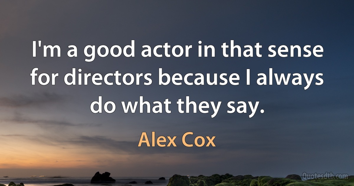 I'm a good actor in that sense for directors because I always do what they say. (Alex Cox)