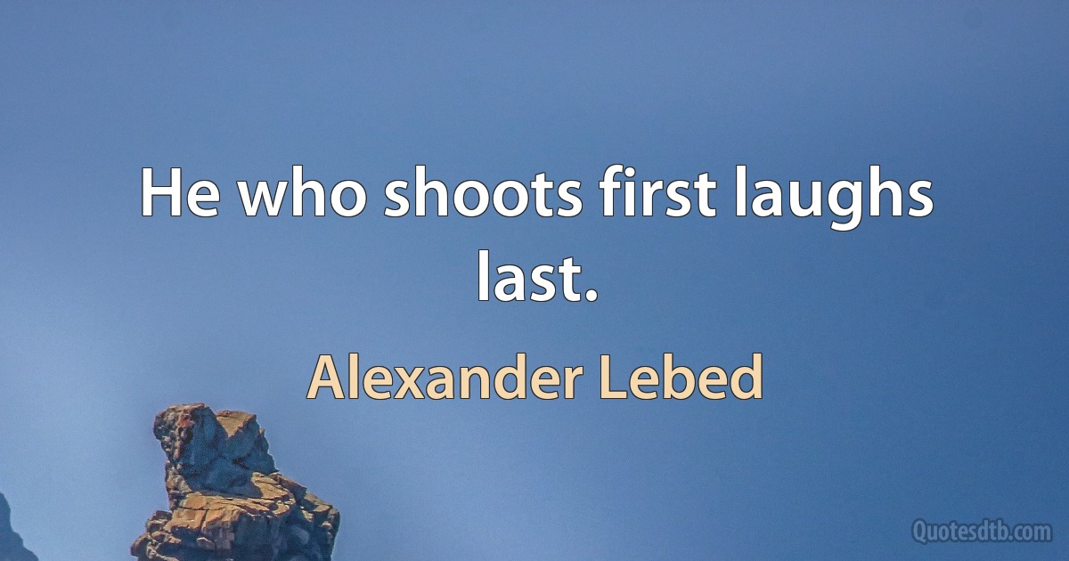 He who shoots first laughs last. (Alexander Lebed)