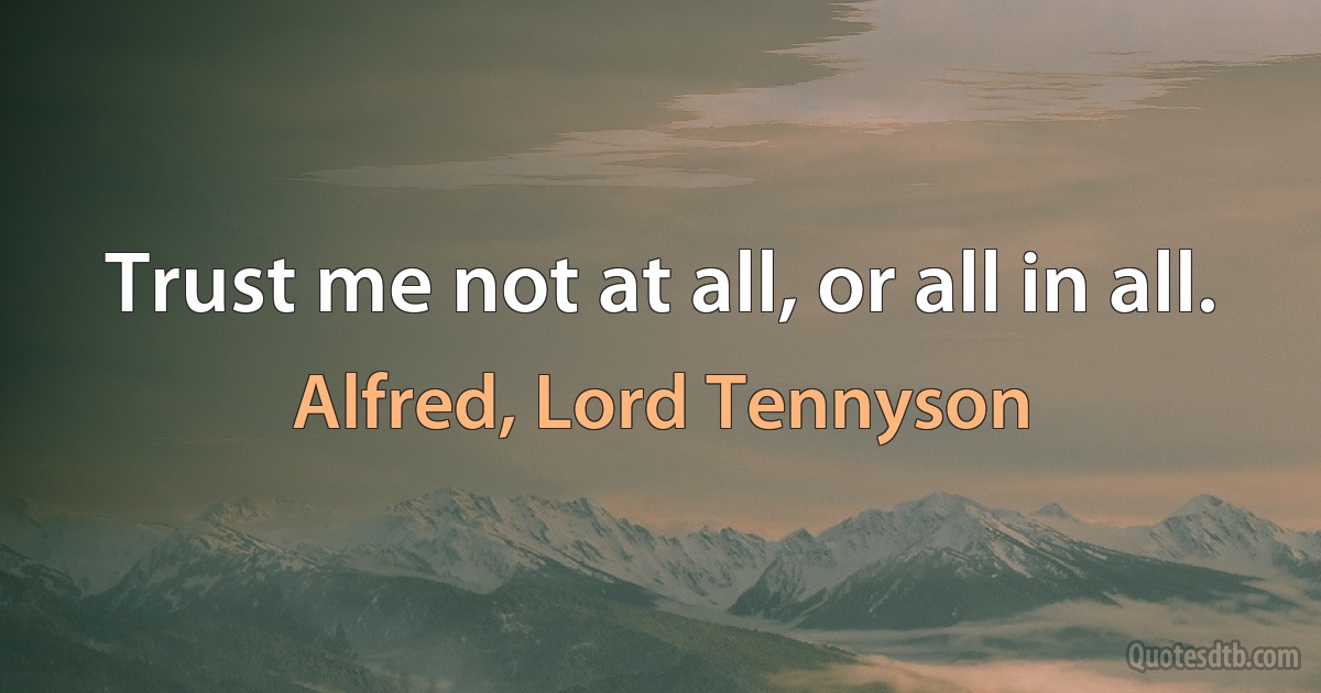 Trust me not at all, or all in all. (Alfred, Lord Tennyson)