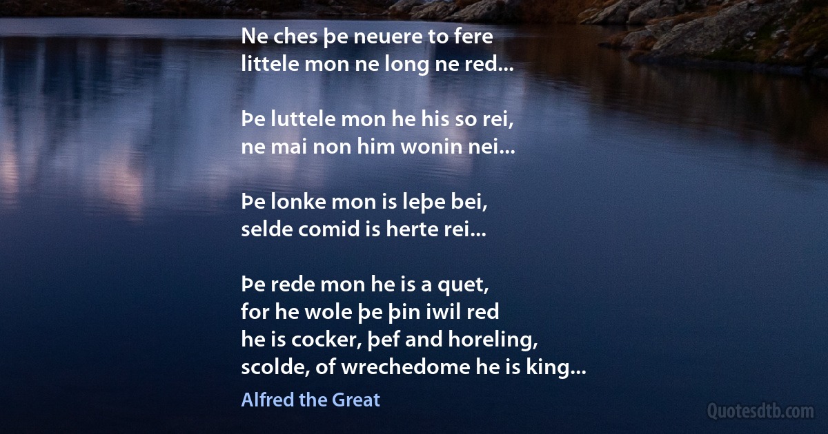 Ne ches þe neuere to fere
littele mon ne long ne red...

Þe luttele mon he his so rei,
ne mai non him wonin nei...

Þe lonke mon is leþe bei,
selde comid is herte rei...

Þe rede mon he is a quet,
for he wole þe þin iwil red
he is cocker, þef and horeling,
scolde, of wrechedome he is king... (Alfred the Great)