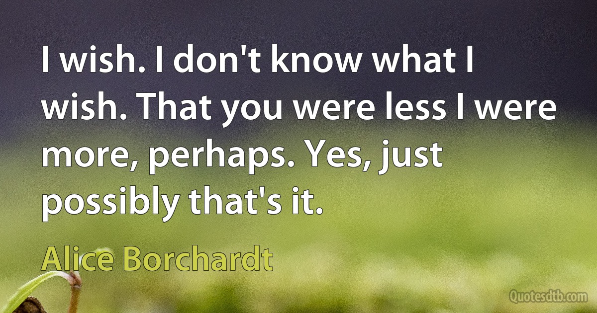 I wish. I don't know what I wish. That you were less I were more, perhaps. Yes, just possibly that's it. (Alice Borchardt)