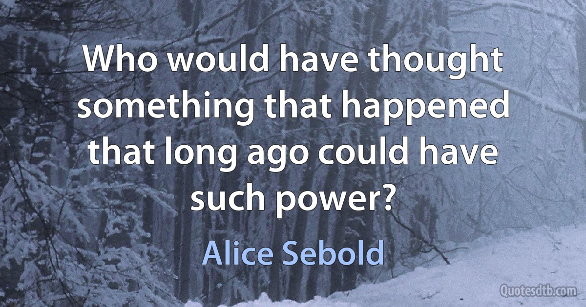 Who would have thought something that happened that long ago could have such power? (Alice Sebold)