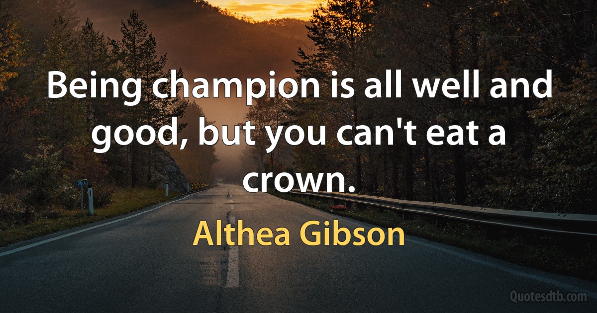 Being champion is all well and good, but you can't eat a crown. (Althea Gibson)