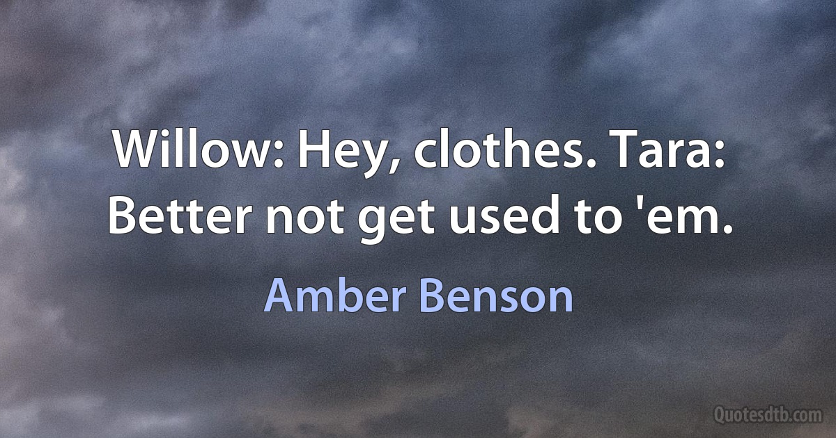 Willow: Hey, clothes. Tara: Better not get used to 'em. (Amber Benson)